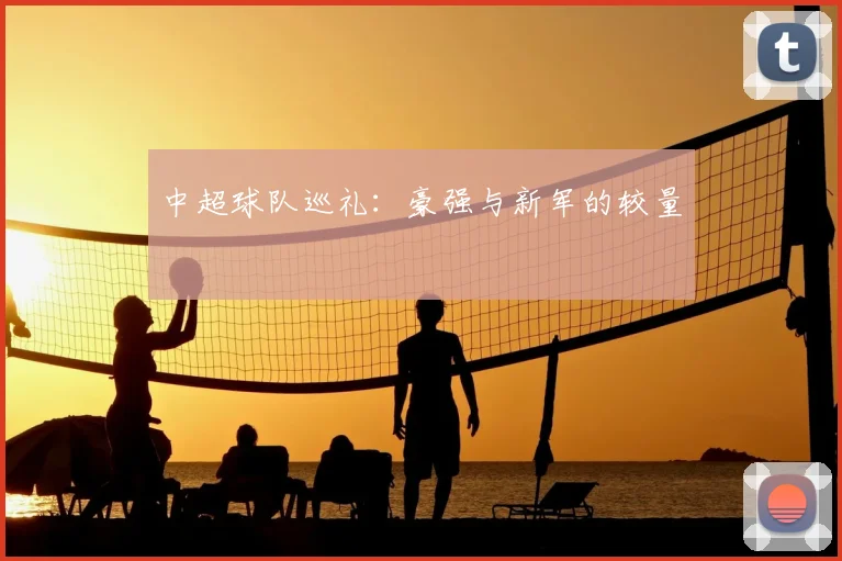 中超球队巡礼：豪强与新军的较量