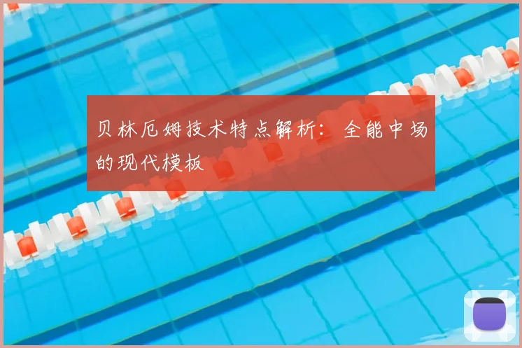 贝林厄姆技术特点解析:全能中场的现代模板