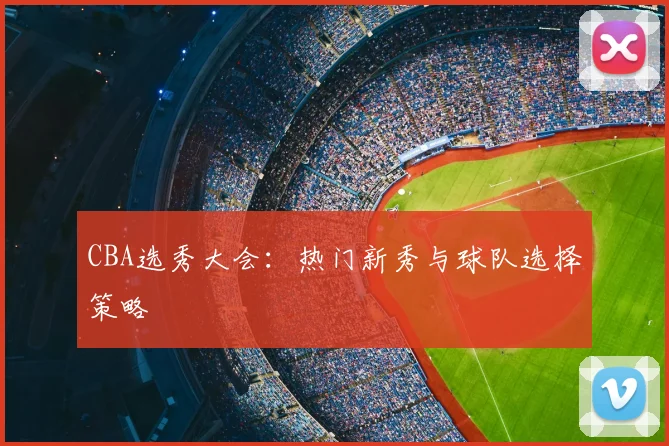 CBA选秀大会：热门新秀与球队选择策略