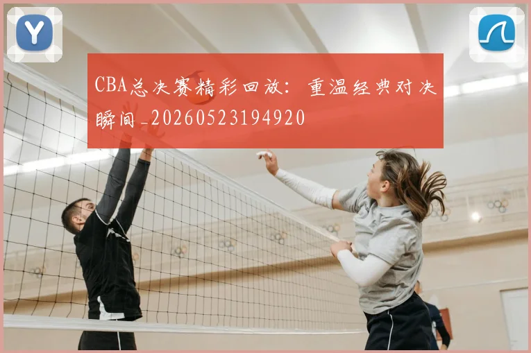 CBA总决赛精彩回放:重温经典对决瞬间_20260523194920