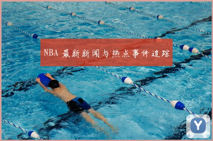 NBA 最新新闻与热点事件追踪