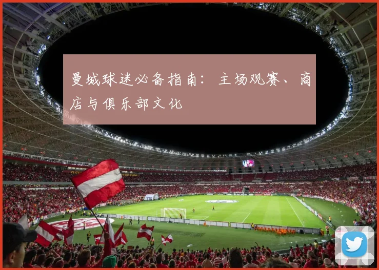 曼城球迷必备指南:主场观赛、商店与俱乐部文化