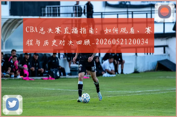 CBA总决赛直播指南:如何观看、赛程与历史对决回顾_20260521200342