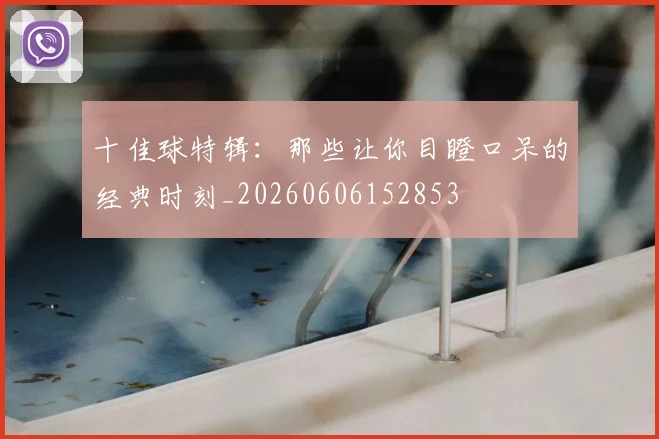 十佳球特辑:那些让你目瞪口呆的经典时刻_20260606152853