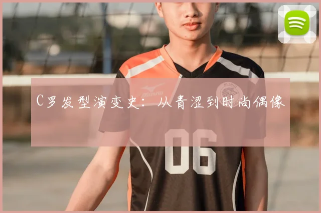 C罗发型演变史:从青涩到时尚偶像