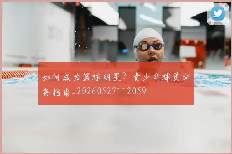 如何成为篮球明星？青少年球员必备指南_20260527112059