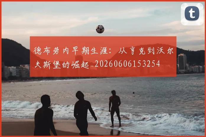 德布劳内早期生涯:从亨克到沃尔夫斯堡的崛起_20260606153254