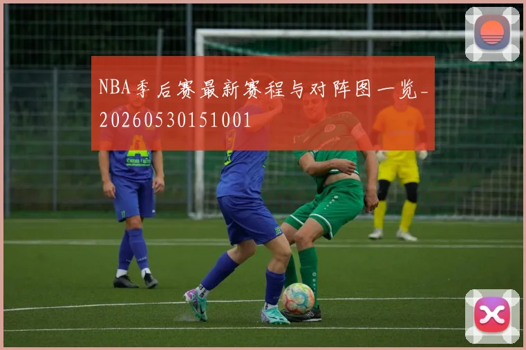 NBA季后赛最新赛程与对阵图一览_20260530151001