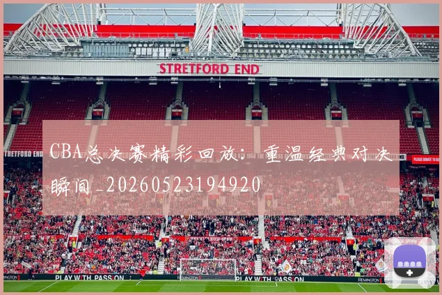 CBA总决赛精彩回放:重温经典对决瞬间_20260523194920