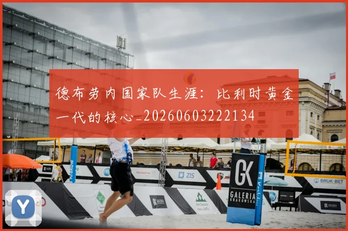 德布劳内国家队生涯:比利时黄金一代的核心_20260603222134