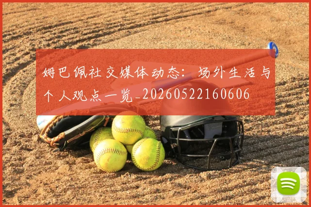 姆巴佩社交媒体动态:场外生活与个人观点一览_20260522160606
