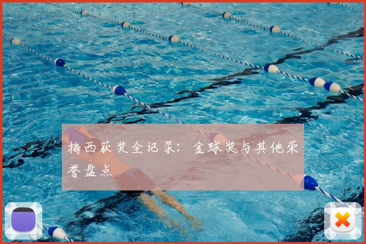 梅西获奖全记录：金球奖与其他荣誉盘点