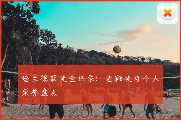 哈兰德获奖全记录:金靴奖与个人荣誉盘点
