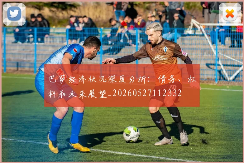 巴萨经济状况深度分析:债务、杠杆和未来展望_20260527112332