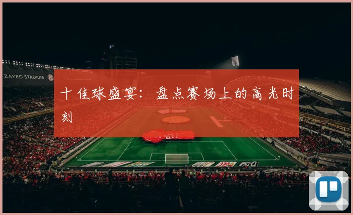十佳球盛宴:盘点赛场上的高光时刻