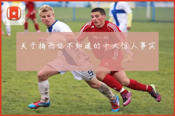 关于梅西你不知道的十大惊人事实