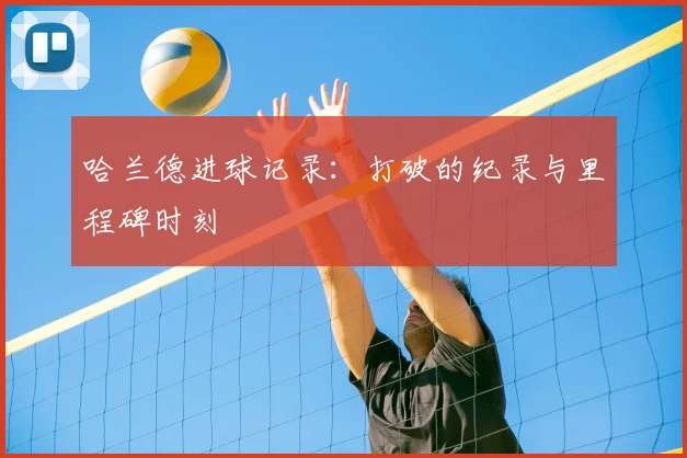 哈兰德进球记录:打破的纪录与里程碑时刻