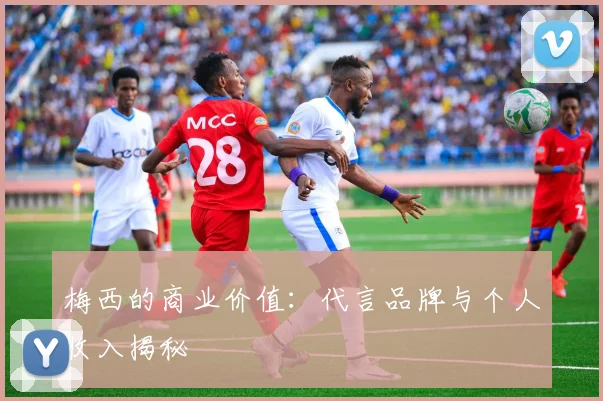 梅西的商业价值:代言品牌与个人收入揭秘