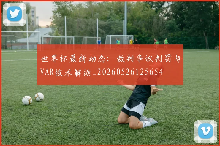 世界杯最新动态:裁判争议判罚与VAR技术解读_20260526125654
