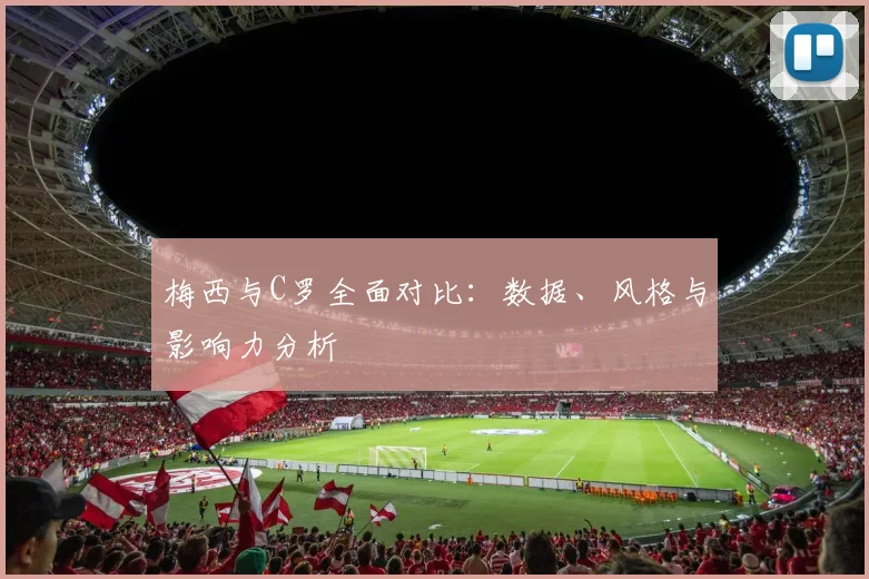 梅西与C罗全面对比：数据、风格与影响力分析