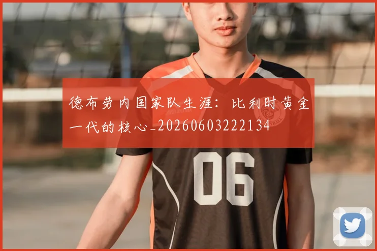 德布劳内国家队生涯:比利时黄金一代的核心_20260603222134