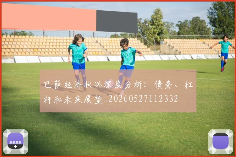 巴萨经济状况深度分析:债务、杠杆和未来展望_20260527112332
