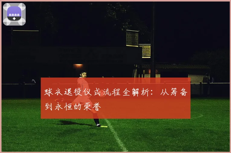 球衣退役仪式流程全解析：从筹备到永恒的荣誉