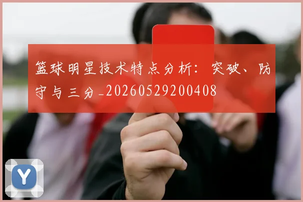 篮球明星技术特点分析:突破、防守与三分_20260529200408