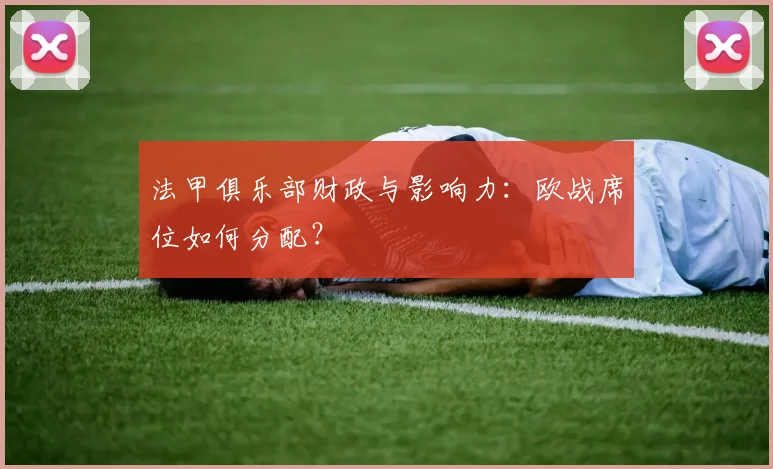 法甲俱乐部财政与影响力:欧战席位如何分配?