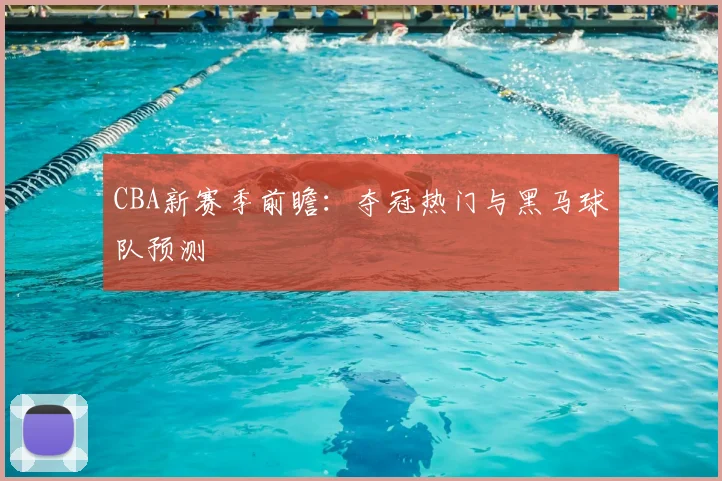 CBA新赛季前瞻:夺冠热门与黑马球队预测