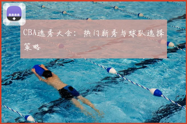 CBA选秀大会:热门新秀与球队选择策略