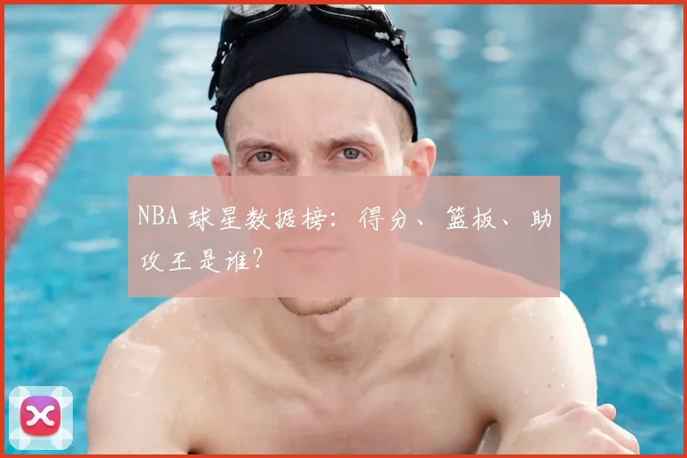 NBA 球星数据榜：得分、篮板、助攻王是谁？