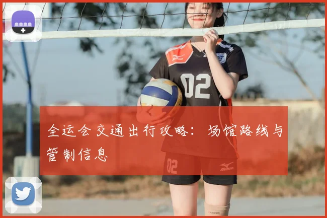全运会交通出行攻略:场馆路线与管制信息