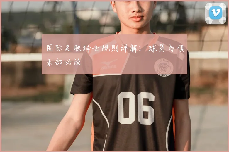 国际足联转会规则详解:球员与俱乐部必读