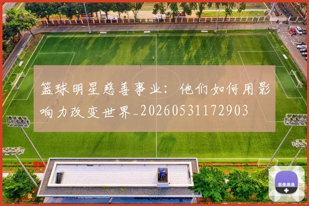 篮球明星慈善事业:他们如何用影响力改变世界_20260531172903