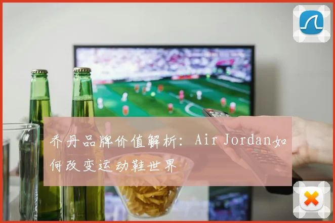乔丹品牌价值解析：Air Jordan如何改变运动鞋世界