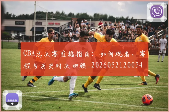 CBA总决赛直播指南:如何观看、赛程与历史对决回顾_20260521200342