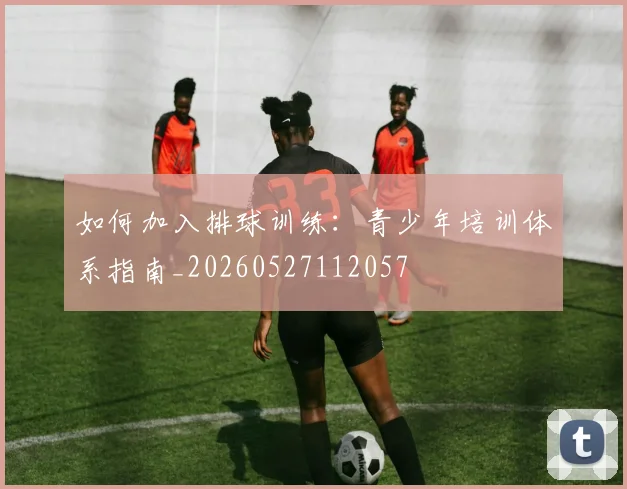 如何加入排球训练:青少年培训体系指南_20260527112057