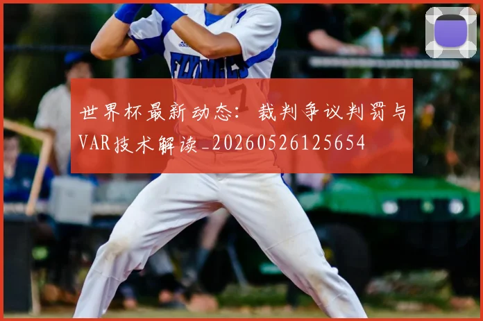 世界杯最新动态:裁判争议判罚与VAR技术解读_20260526125654