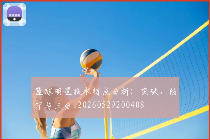 篮球明星技术特点分析:突破、防守与三分_20260529200408