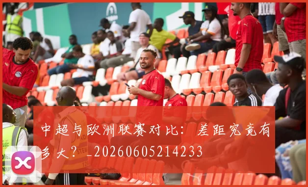 中超与欧洲联赛对比:差距究竟有多大?_20260605214233