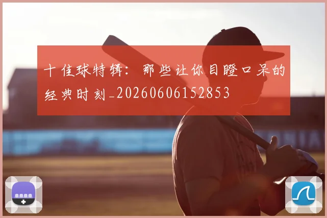 十佳球特辑:那些让你目瞪口呆的经典时刻_20260606152853