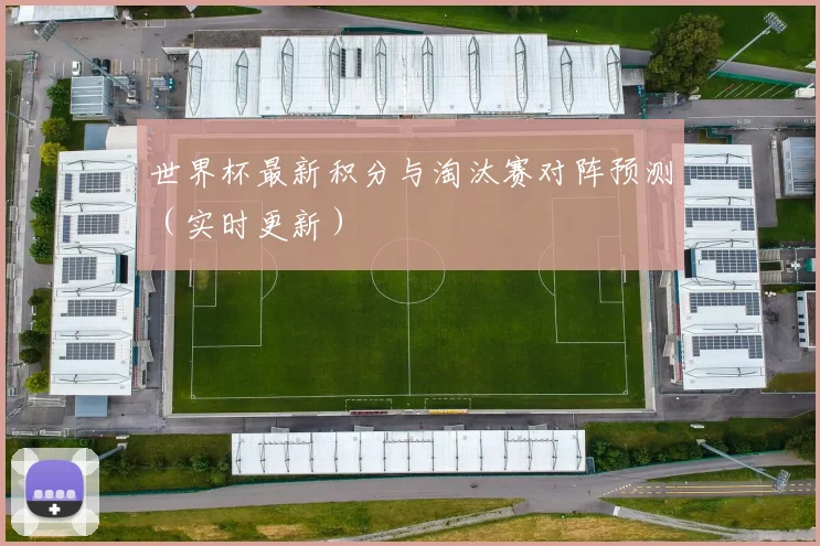 世界杯最新积分与淘汰赛对阵预测(实时更新)