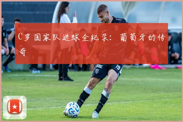 C罗国家队进球全纪录:葡萄牙的传奇