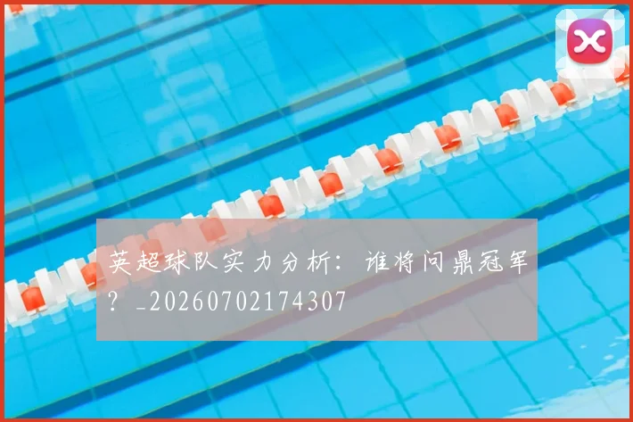 英超球队实力分析:谁将问鼎冠军?_20260702174307