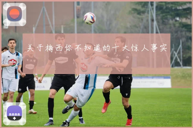 关于梅西你不知道的十大惊人事实