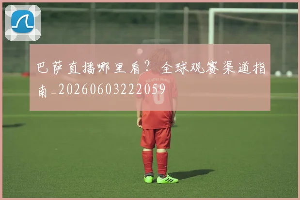 巴萨直播哪里看？全球观赛渠道指南_20260603222059